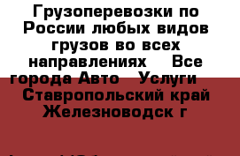 Грузоперевозки по России любых видов грузов во всех направлениях. - Все города Авто » Услуги   . Ставропольский край,Железноводск г.